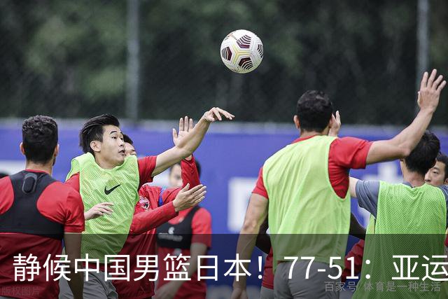 静候中国男篮/日本！77-51：亚运会首个决赛 夺冠大热大胜 祝贺韩国